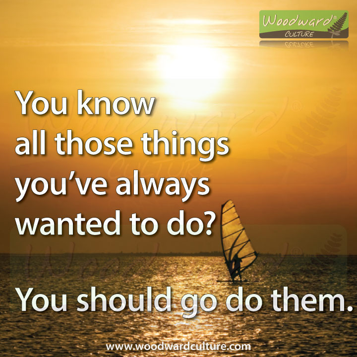 You know all those things you’ve always wanted to do? You should go do them. Quotes of Inspiration by Woodward Culture