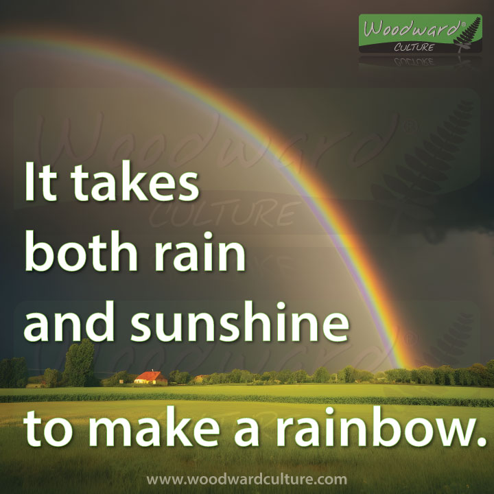 It takes both rain and sunshine to make a rainbow. Quotes by Woodward Culture.