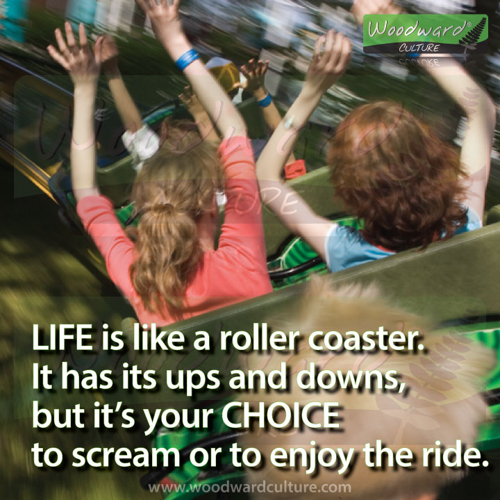 Life is like a roller coaster. It has its ups and downs, but it’s your CHOICE to scream or to enjoy the ride. Quotes about LIFE - Woodward Culture