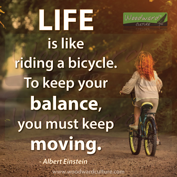 Life is like riding a bicycle. To keep your balance, you must keep moving. Albert Einstein Quote - Woodward Culture