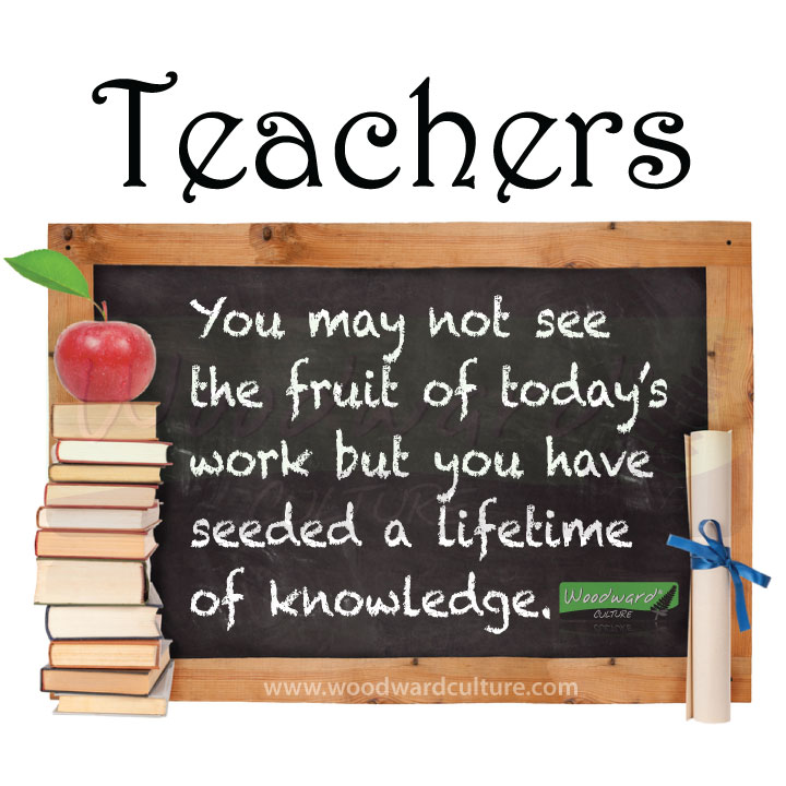 You may not see the fruit of today’s work but you have seeded a lifetime of knowledge. Quote for teachers - Woodward Culture