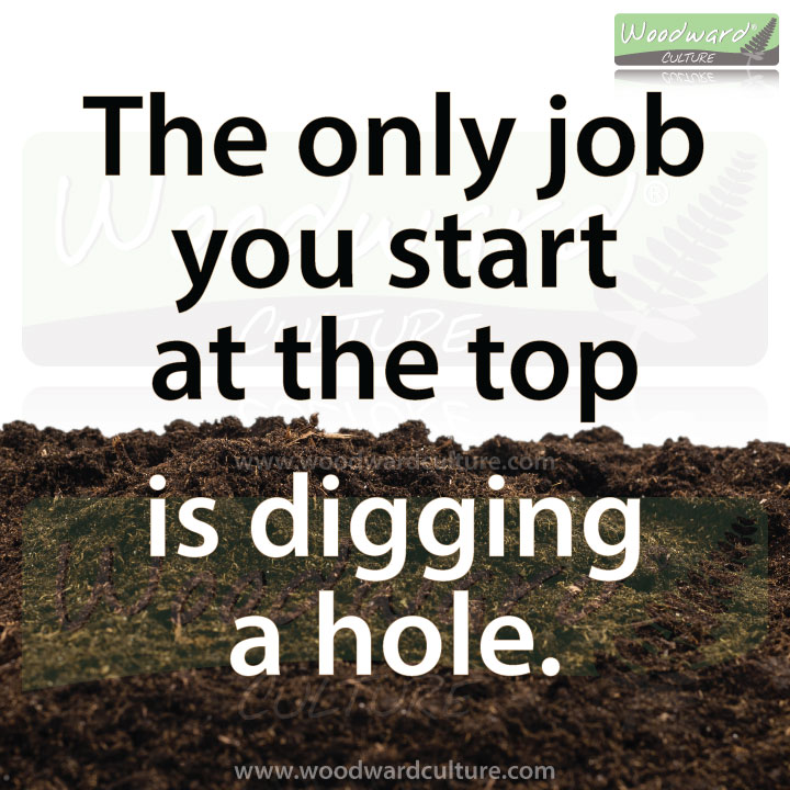 The only job you start at the top is digging a hole - Quotes by Woodward Culture.