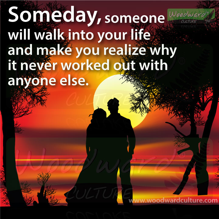 Someday, someone will walk into your life and make you realize why it never worked out with anyone else. LOVE Quotes by Woodward Culture