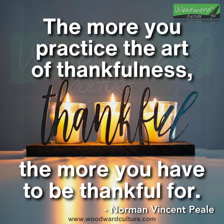The more you practice the art of thankfulness, the more you have to be thankful for. Quote by Norman Vincent Peale - Woodward Culture