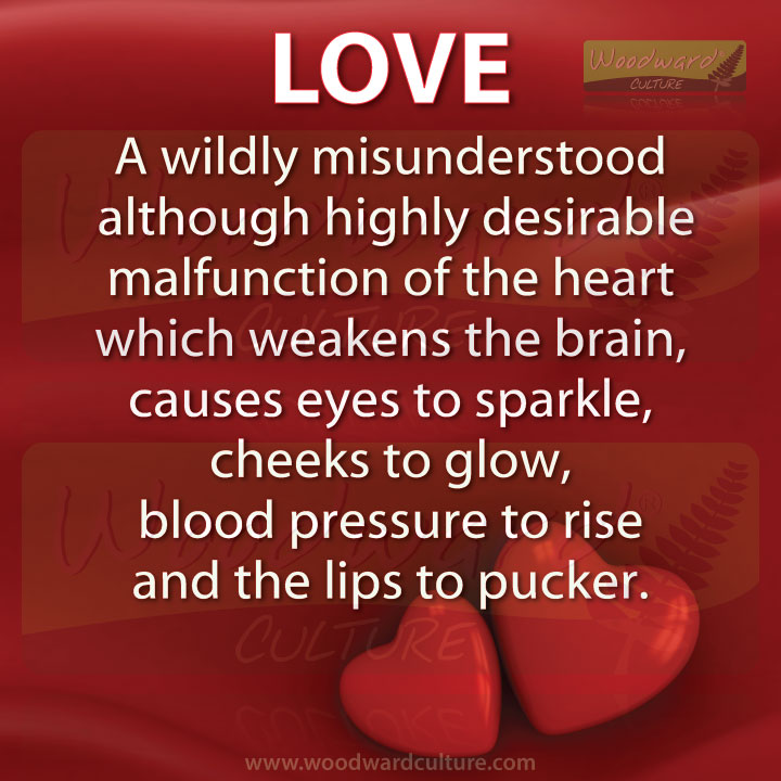 Love - a wildly misunderstood although highly desirable malfunction of the heart which weakens the brain, causes eyes to sparkle, cheeks to glow, blood pressure to rise and the lips to pucker. Quote about what love does to you - Woodward Culture